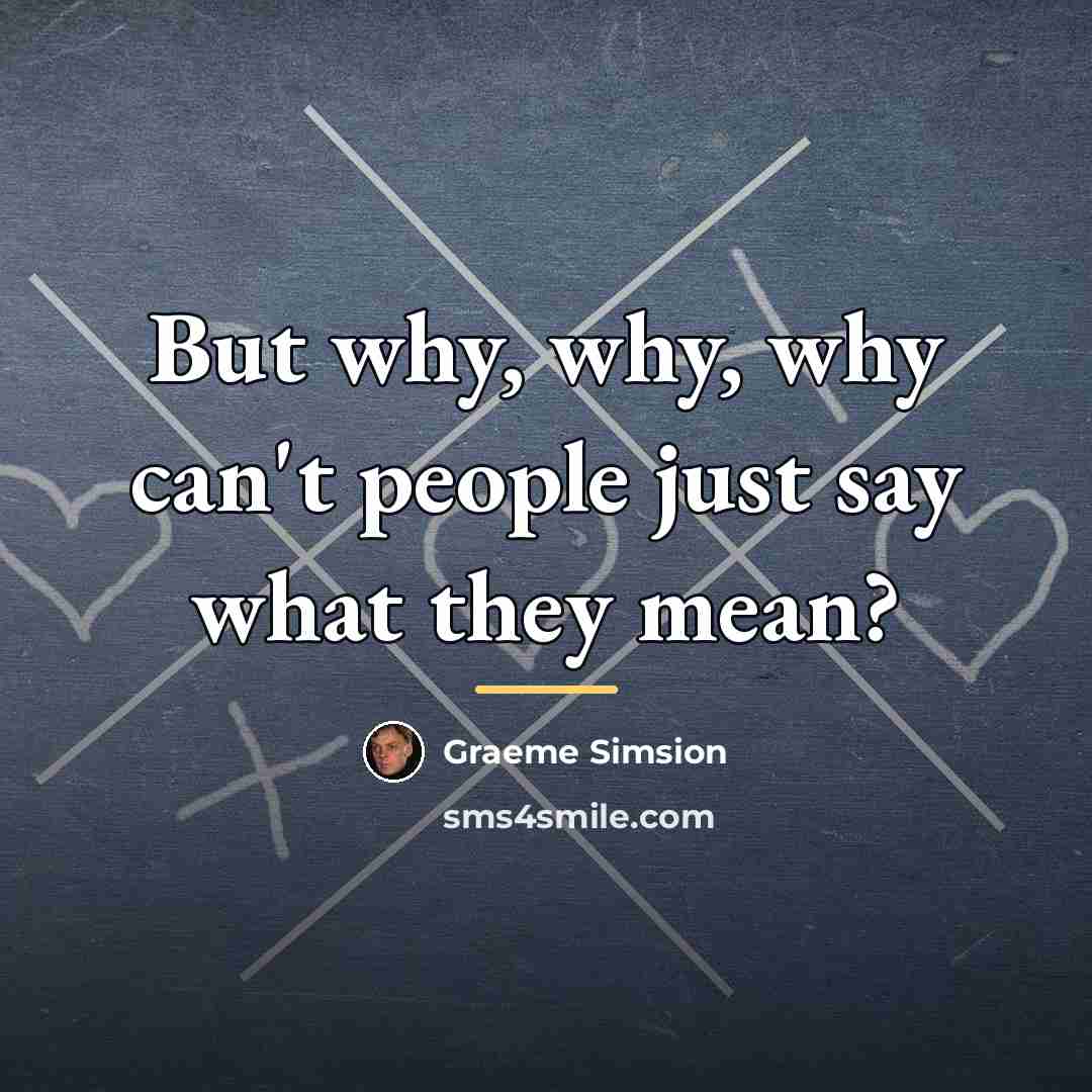 “But why, why, why can't people just say what they…” quote by Graeme Simsion