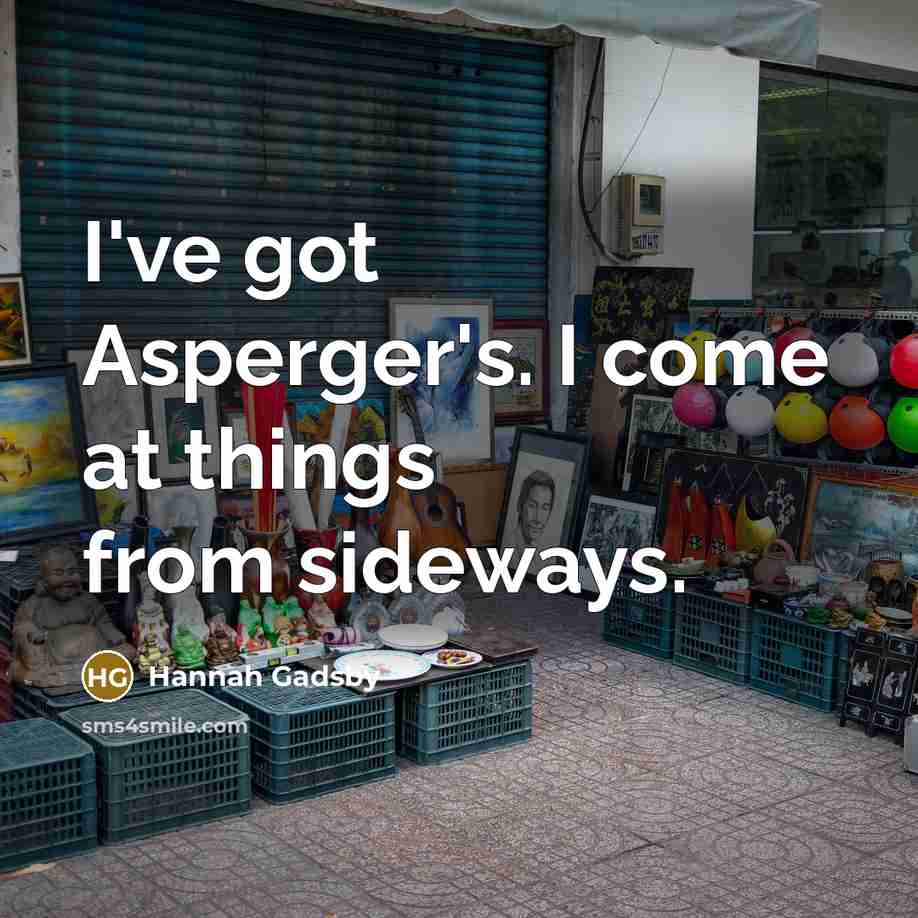 “I've got Asperger's. I come at things from sideways.…” quote by Hannah Gadsby