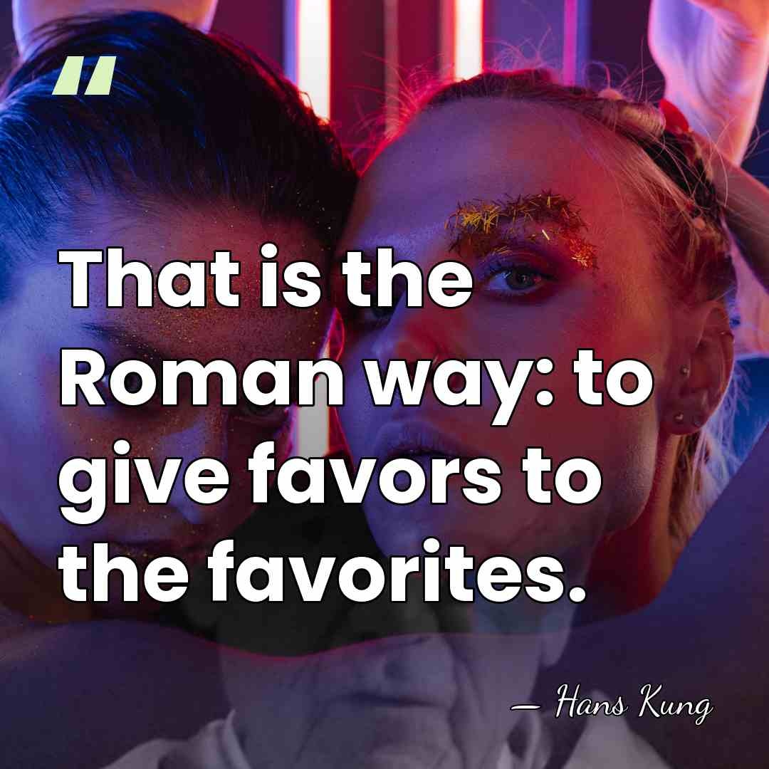 That is the Roman way: to give favors to the favorites. - Hans Kung