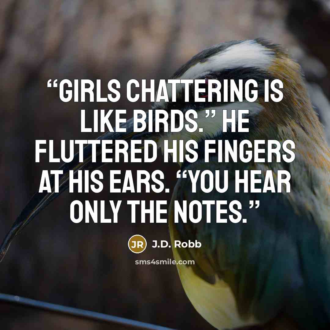 “Girls chattering is like birds.” He fluttered his fingers at his ears. “You hear only the notes.” quote by J.D. Robb
