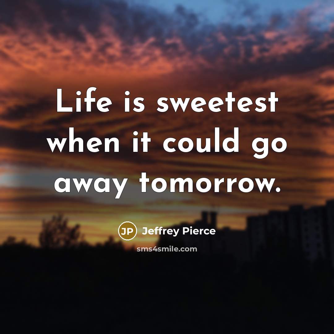 “Life is sweetest when it could go away tomorrow.…” quote by Jeffrey Pierce