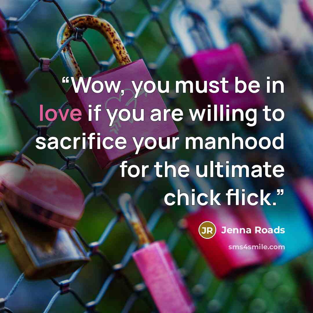 “Wow, you must be in love if you are willing to sacrifice your manhood for the ultimate chick flick.” quote by Jenna Roads