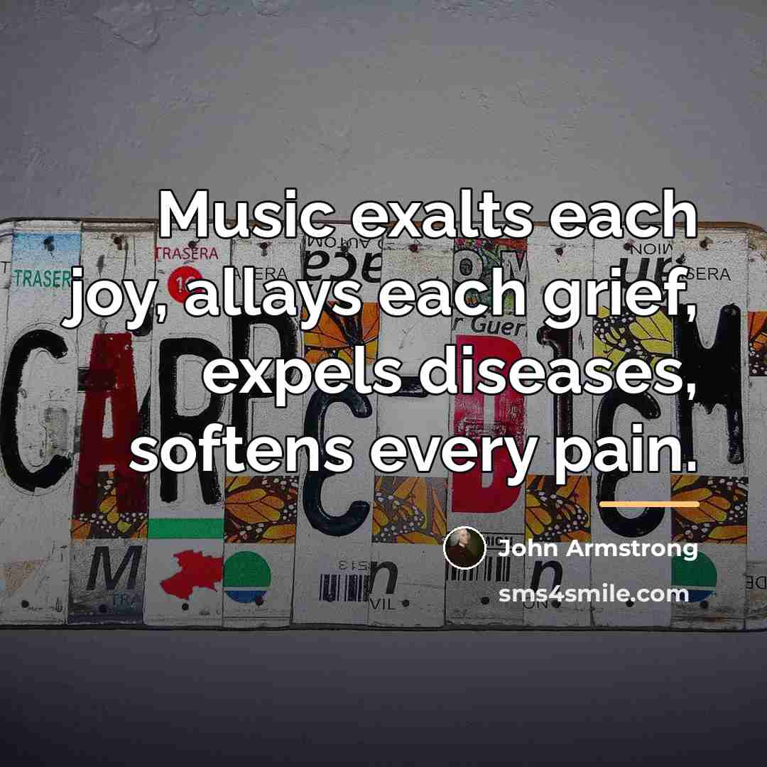 “Music exalts each joy, allays each grief, expels diseases, softens…” quote by John Armstrong