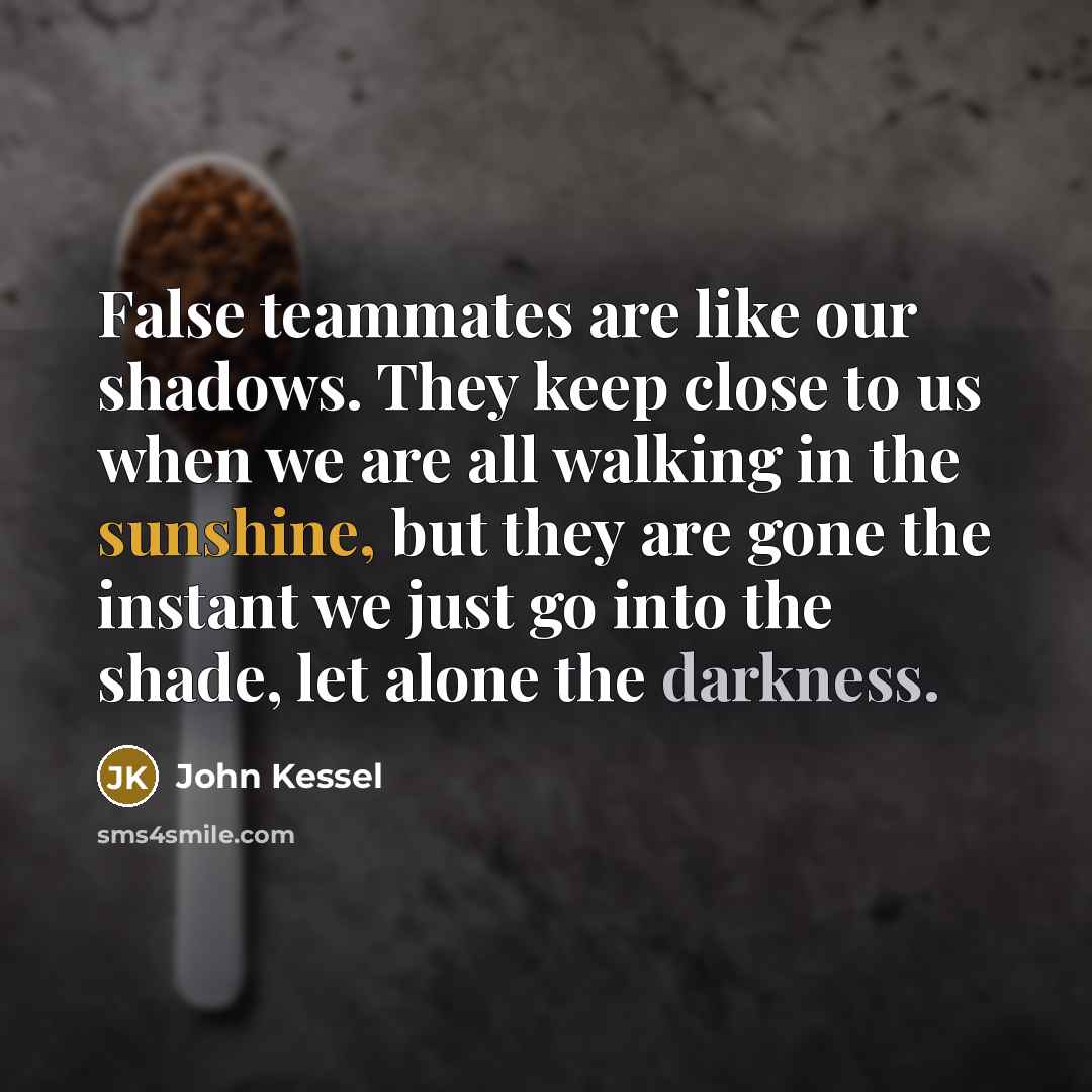 “False teammates are like our shadows. They keep close to…” quote by John Kessel