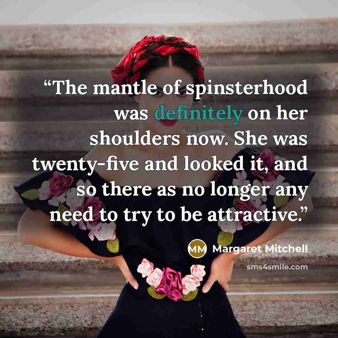 “The mantle of spinsterhood was definitely on her shoulders now. She was twenty-five and looked it, and so there as no longer any need to try to be attractive.” quote by Margaret Mitchell