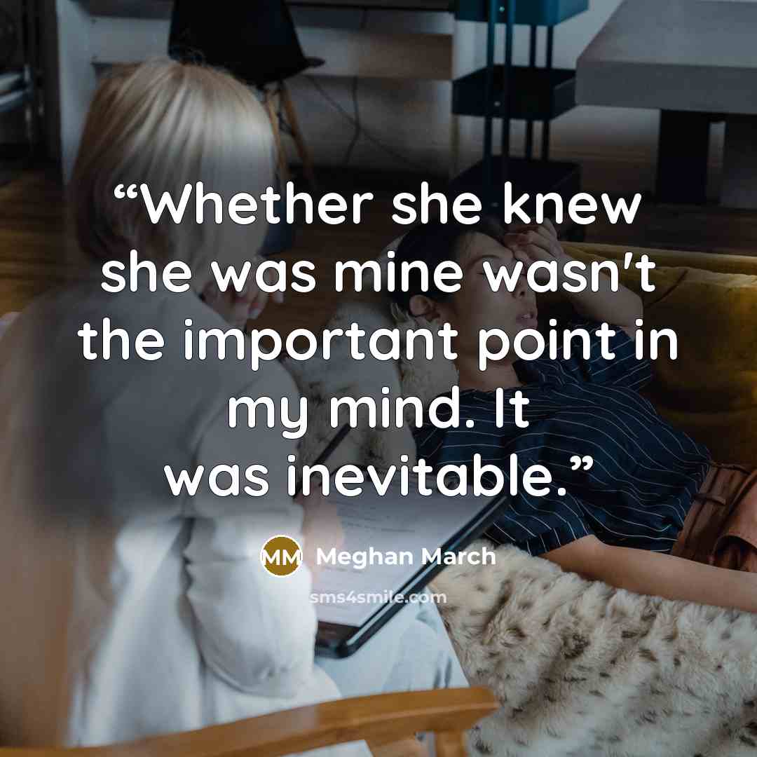 “Whether she knew she was mine wasn't the important point in my mind. It was inevitable.” quote by Meghan March