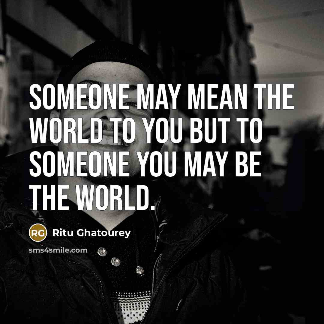 “Someone may mean the world to you but to someone you may be the world.” quote by Ritu Ghatourey