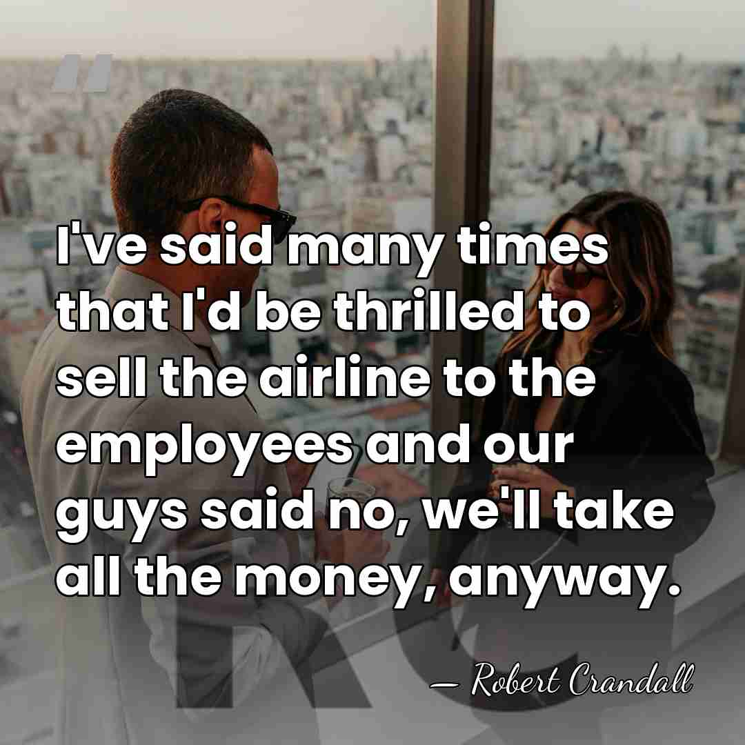 I've said many times that I'd be thrilled to sell the airline&hellip; - Robert Crandall