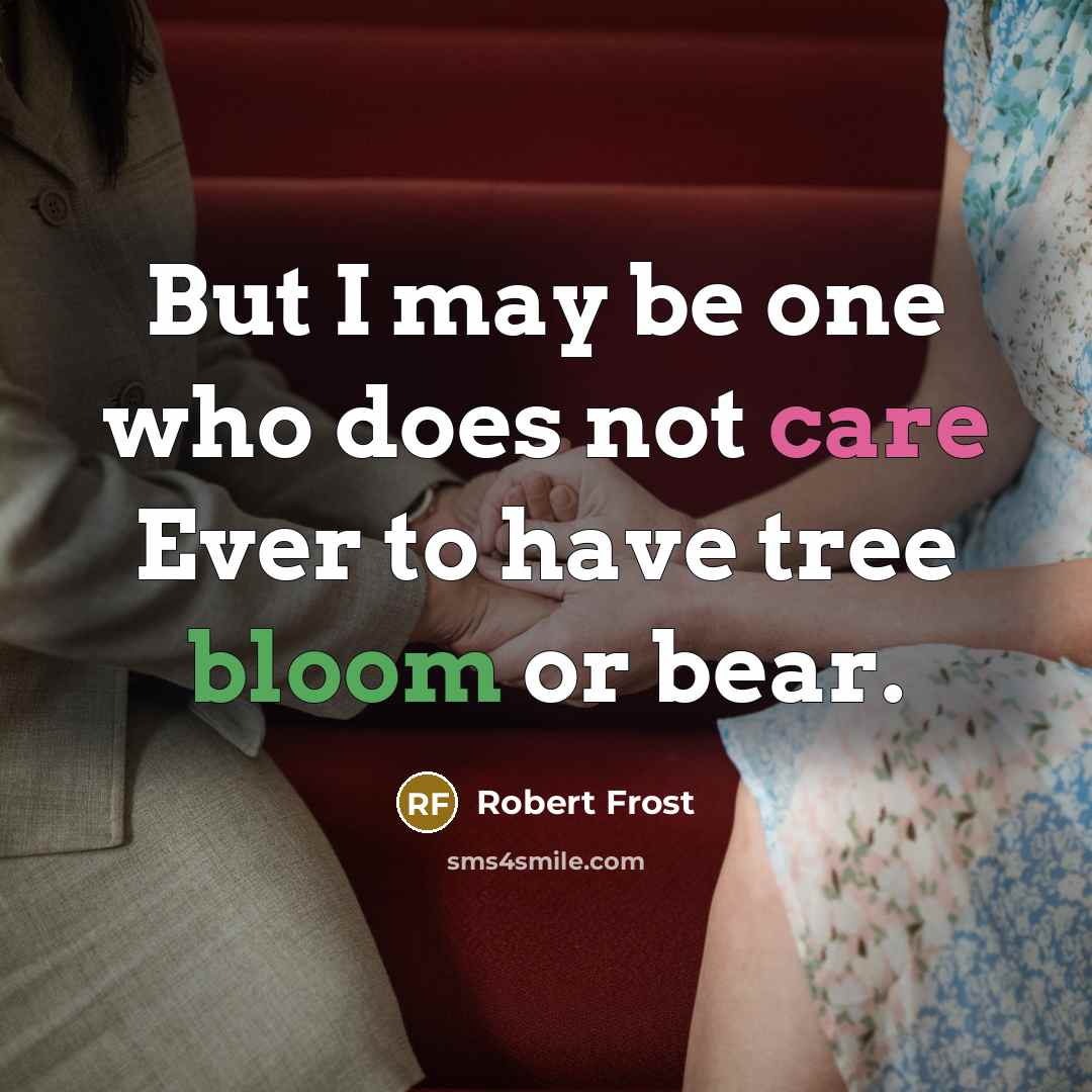 “But I may be one who does not care Ever to have tree bloom or bear.” quote by Robert Frost