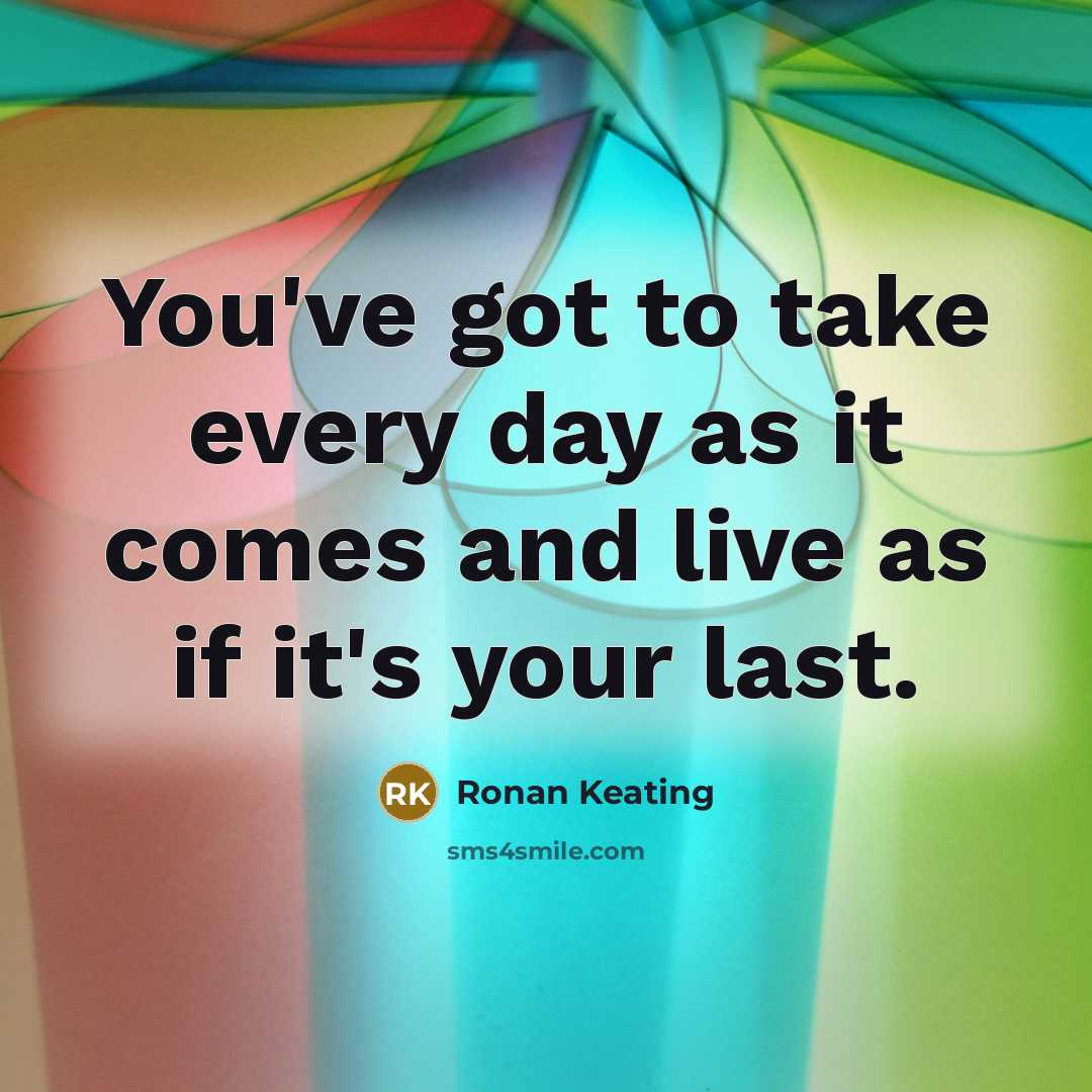 “You've got to take every day as it comes and…” quote by Ronan Keating