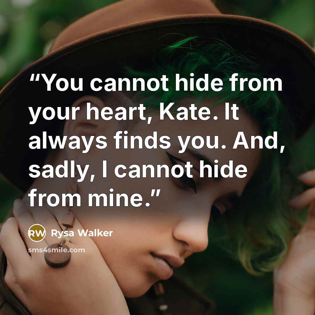 “You cannot hide from your heart, Kate. It always finds you. And, sadly, I cannot hide from mine.” quote by Rysa Walker