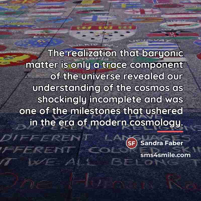 “The realization that baryonic matter is only a trace component…” quote by Sandra Faber
