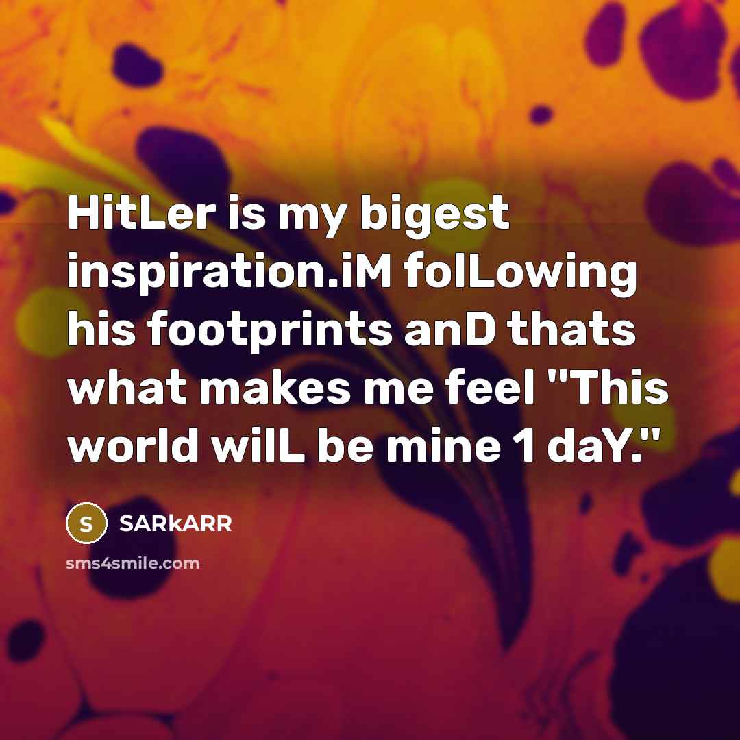 “HitLer is my bigest inspiration.iM folLowing his footprints anD thats what makes me feel ''This world wilL be mine 1 daY.''” quote by SARkARR