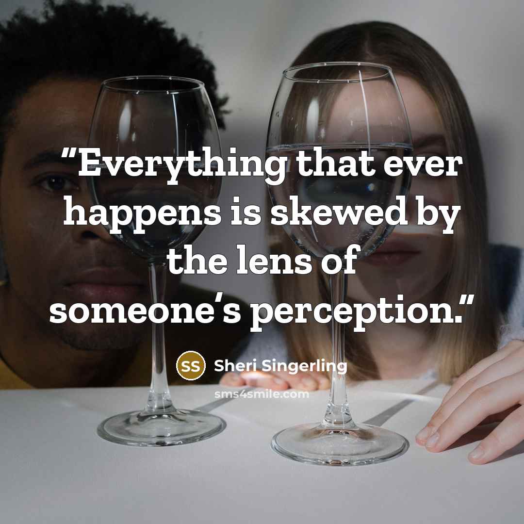 “Everything that ever happens is skewed by the lens of someone’s perception.” quote by Sheri Singerling