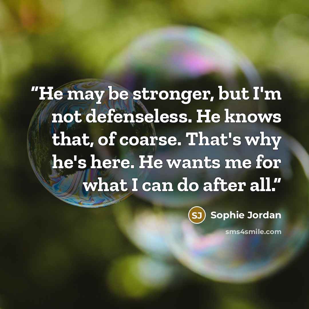 “He may be stronger, but I'm not defenseless. He knows that, of coarse. That's why he's here. He wants me for what I can do after all.” quote by Sophie Jordan