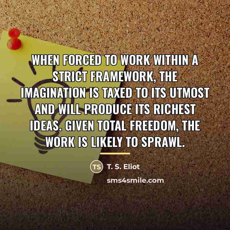 “When forced to work within a strict framework, the imagination…” quote by T. S. Eliot