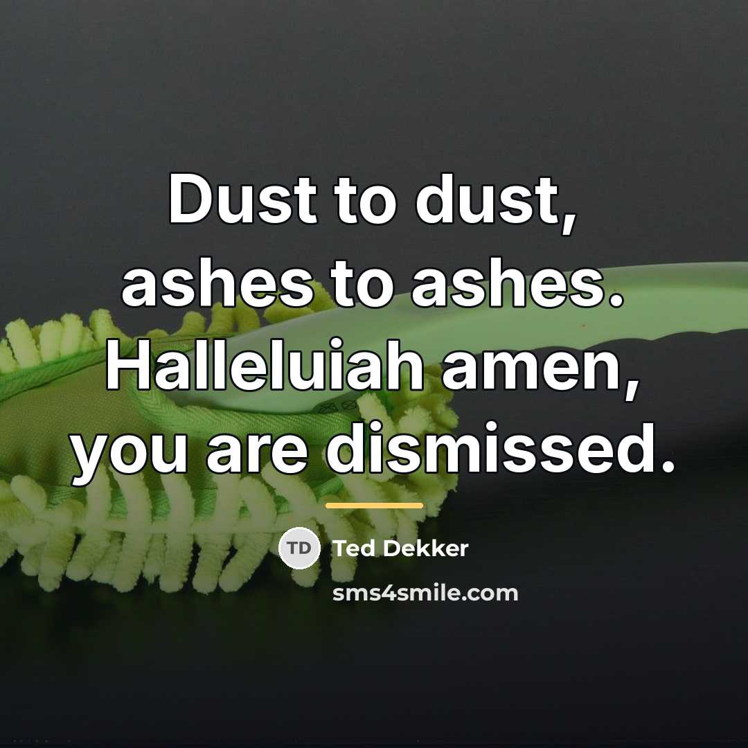 “Dust to dust, ashes to ashes. Halleluiah amen, you are…” quote by Ted Dekker