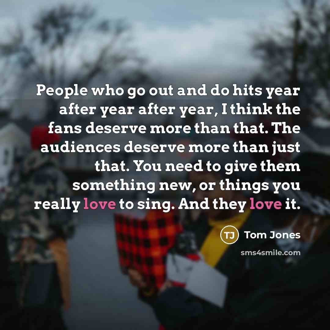 “People who go out and do hits year after year…” quote by Tom Jones