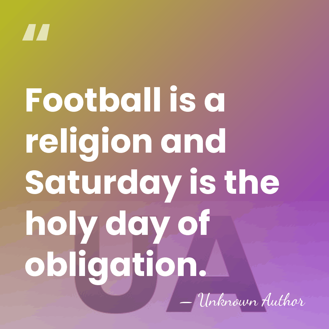 Football is a religion and Saturday is the holy day of obligation. - Unknown Author