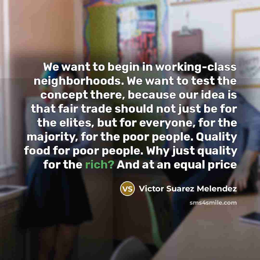 “We want to begin in working-class neighborhoods. We want to test the concept there, because our idea is that fair trade should not just be for the elites, but for everyone, for the majority, for the poor people. Quality food for poor people. Why just quality for the rich? And at an equal price” quote by Victor Suarez Melendez
