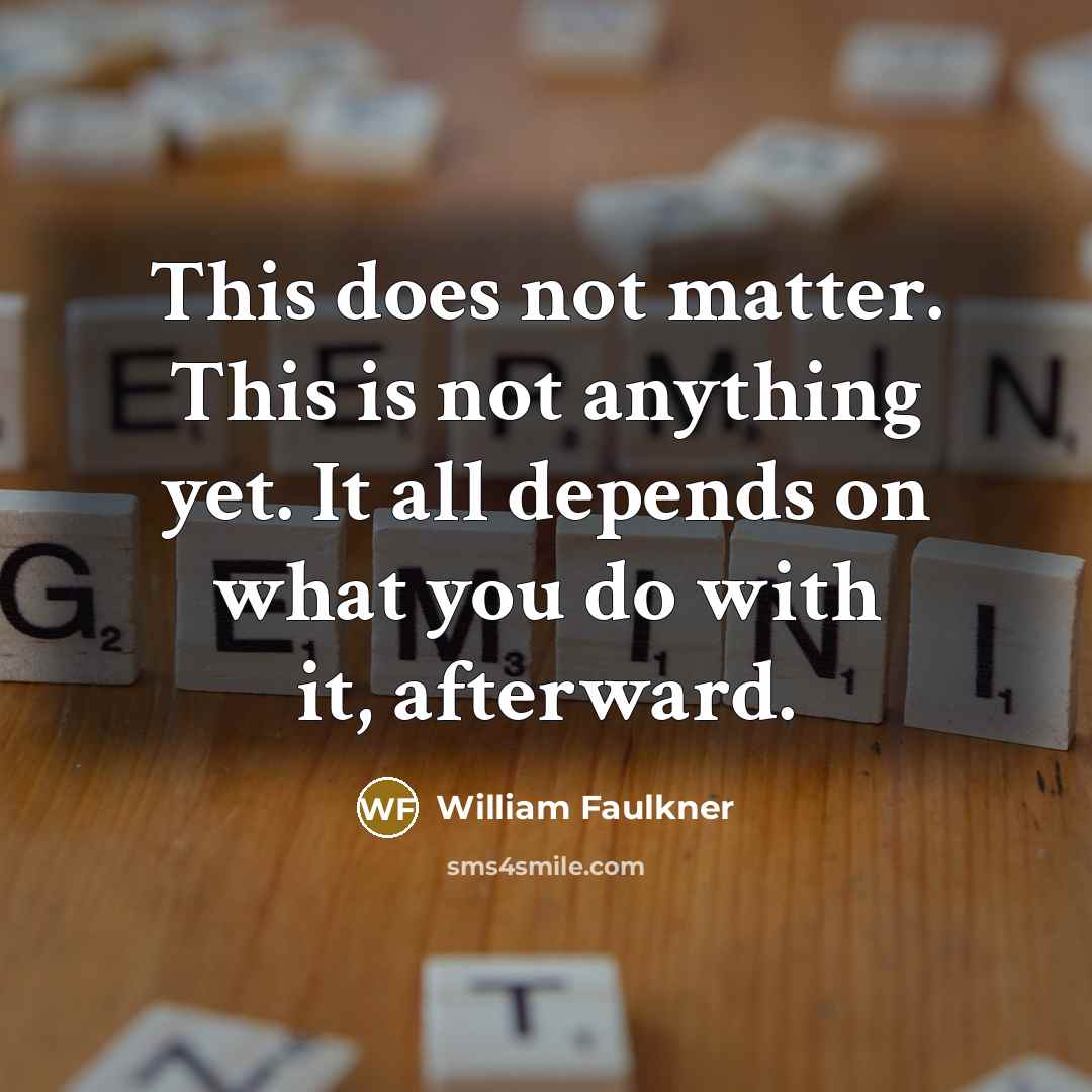 “This does not matter. This is not anything yet. It all depends on what you do with it, afterward.” quote by William Faulkner