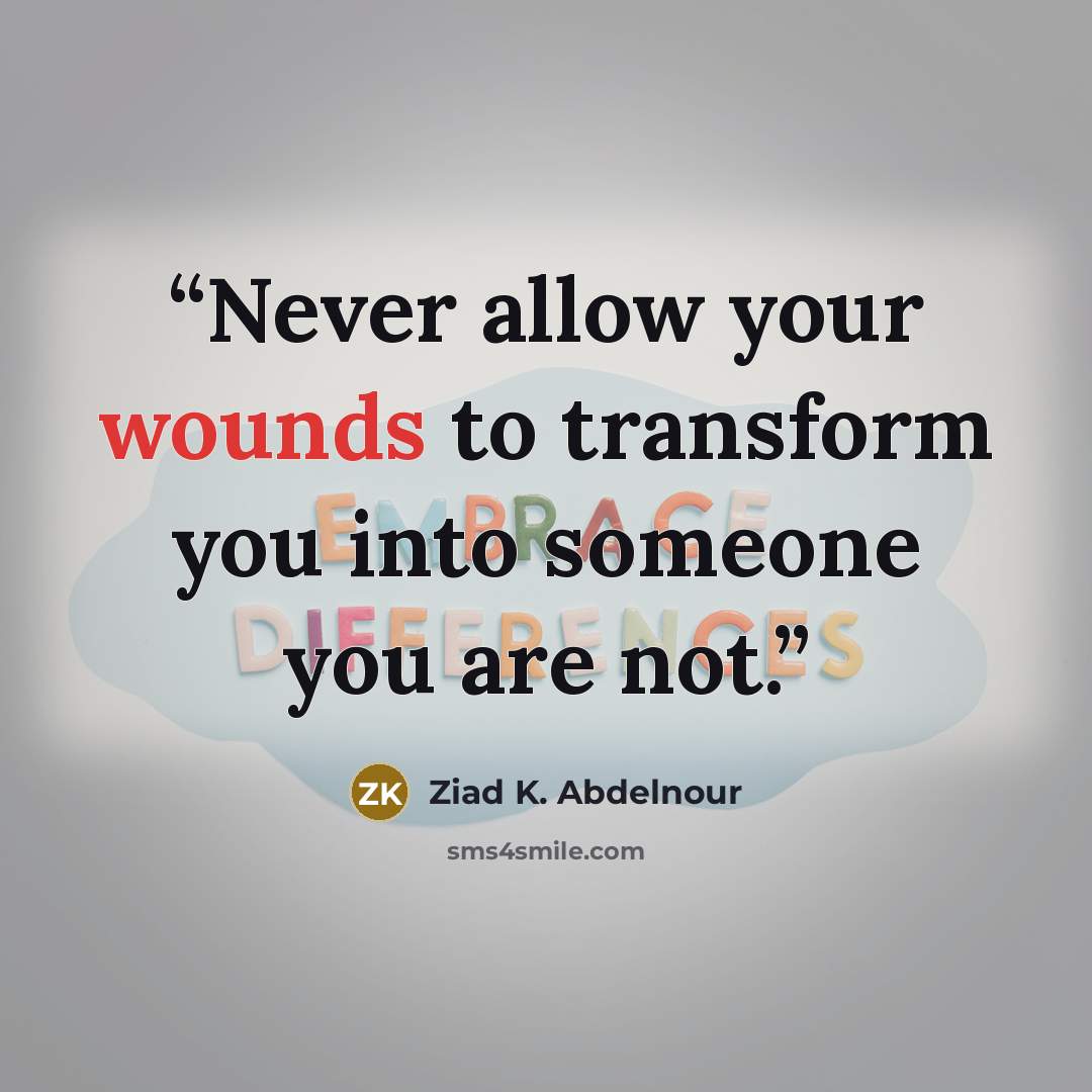 “Never allow your wounds to transform you into someone you are not.” quote by Ziad K. Abdelnour