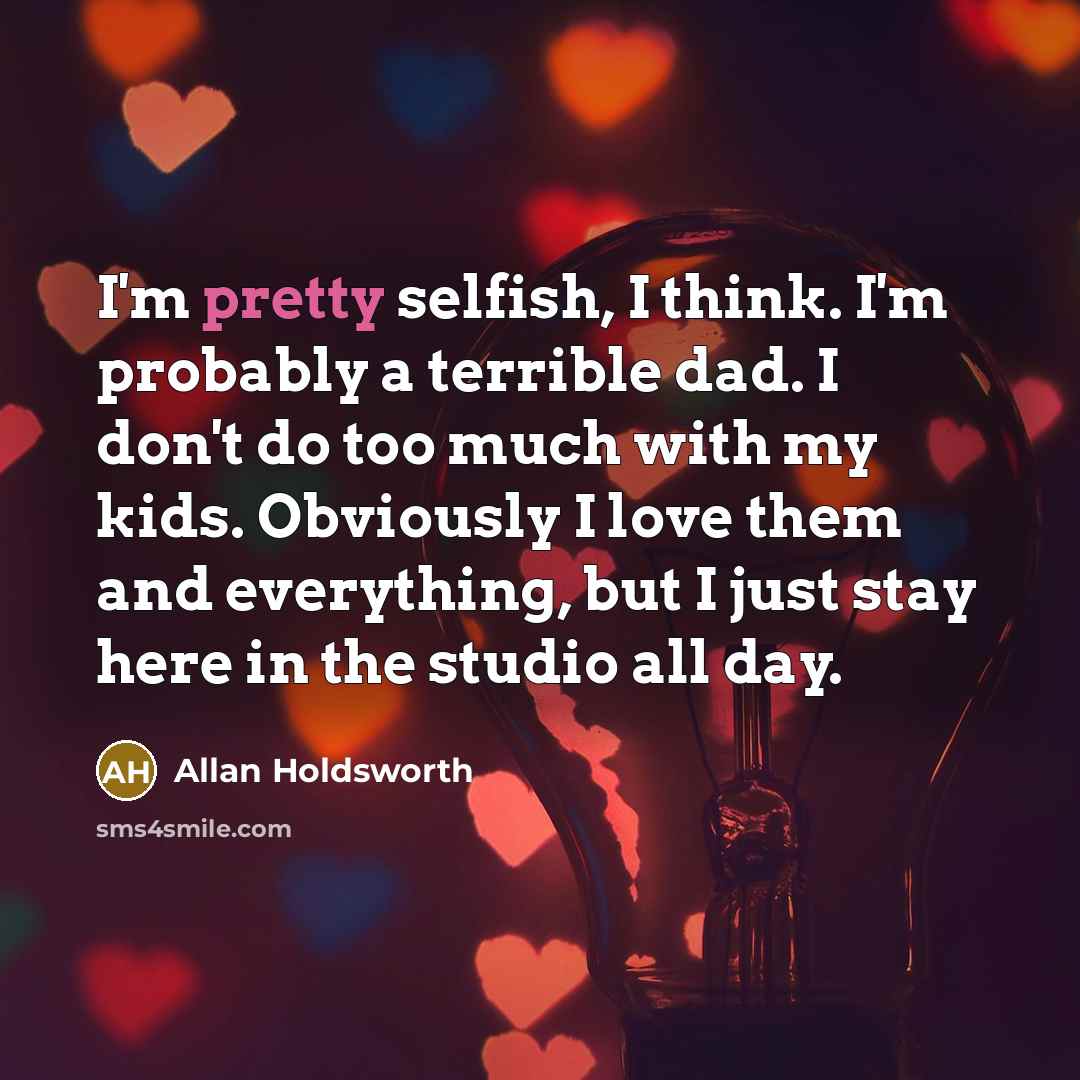 “I'm pretty selfish, I think. I'm probably a terrible dad.…” quote by Allan Holdsworth