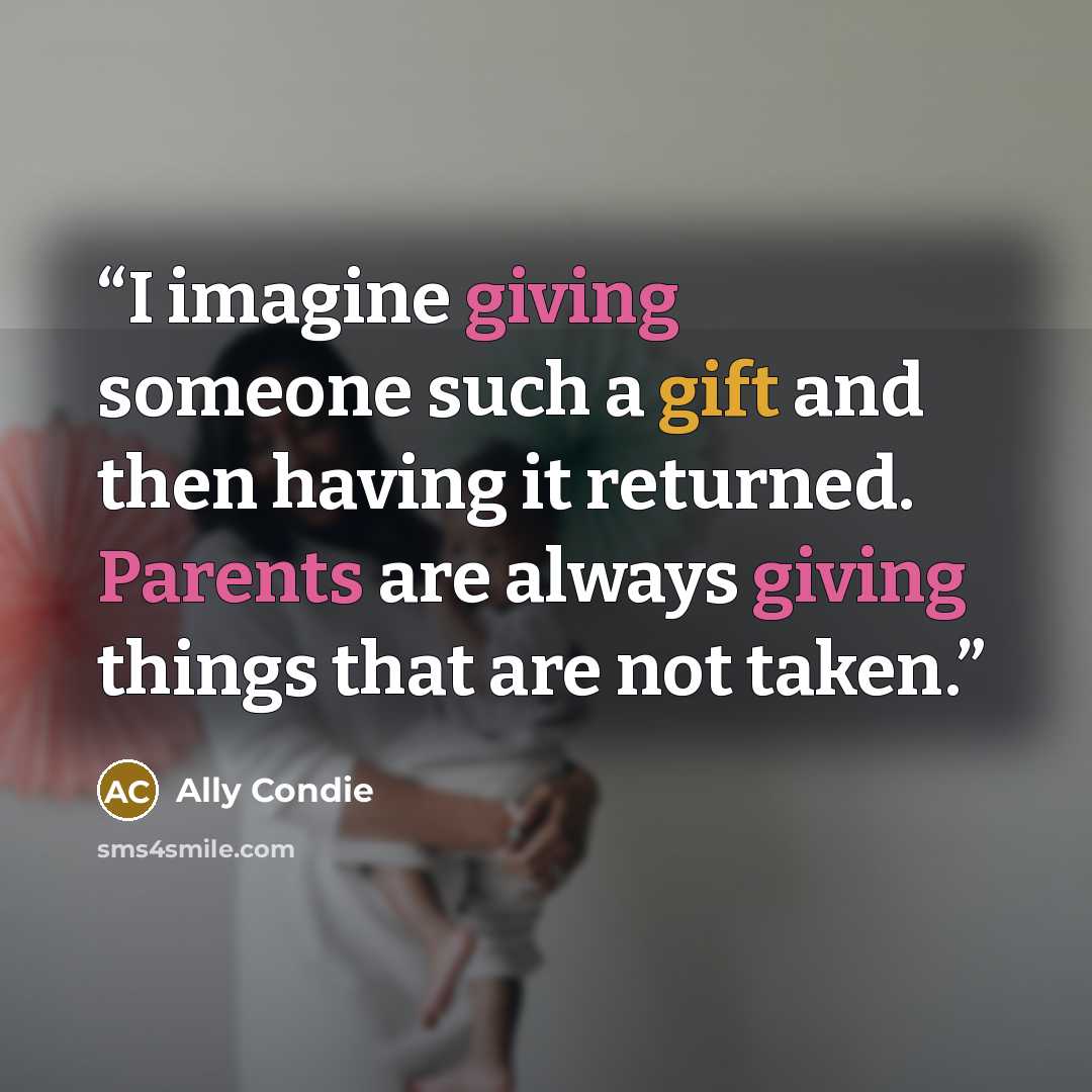 “I imagine giving someone such a gift and then having it returned. Parents are always giving things that are not taken.” quote by Ally Condie