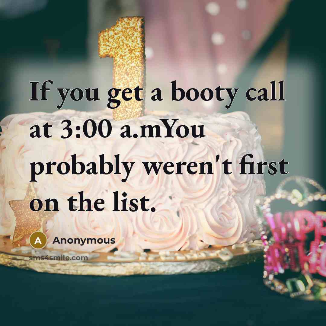 “If you get a booty call at 3:00 a.mYou probably weren't first on the list.” quote by Anonymous