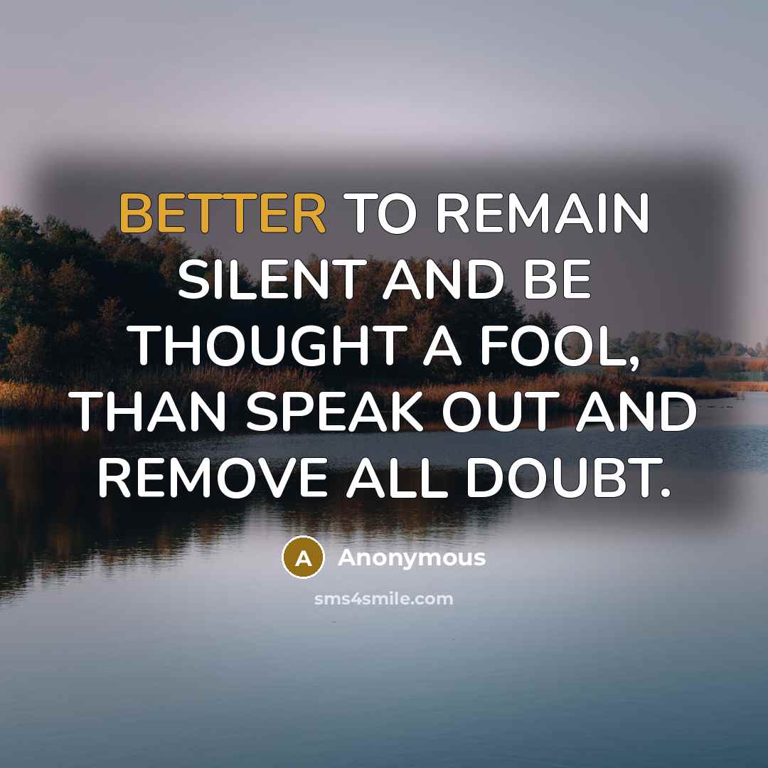 “BETTER TO REMAIN SILENT AND BE THOUGHT A FOOL, THAN SPEAK OUT AND REMOVE ALL DOUBT.” quote by Anonymous