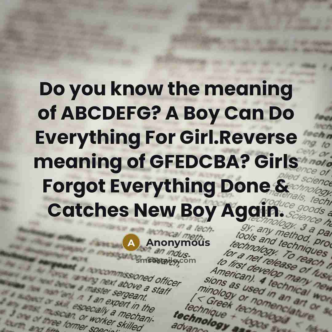 “Do you know the meaning of ABCDEFG? A Boy Can Do Everything For Girl.Reverse meaning of GFEDCBA? Girls Forgot Everything Done & Catches New Boy Again.” quote by Anonymous
