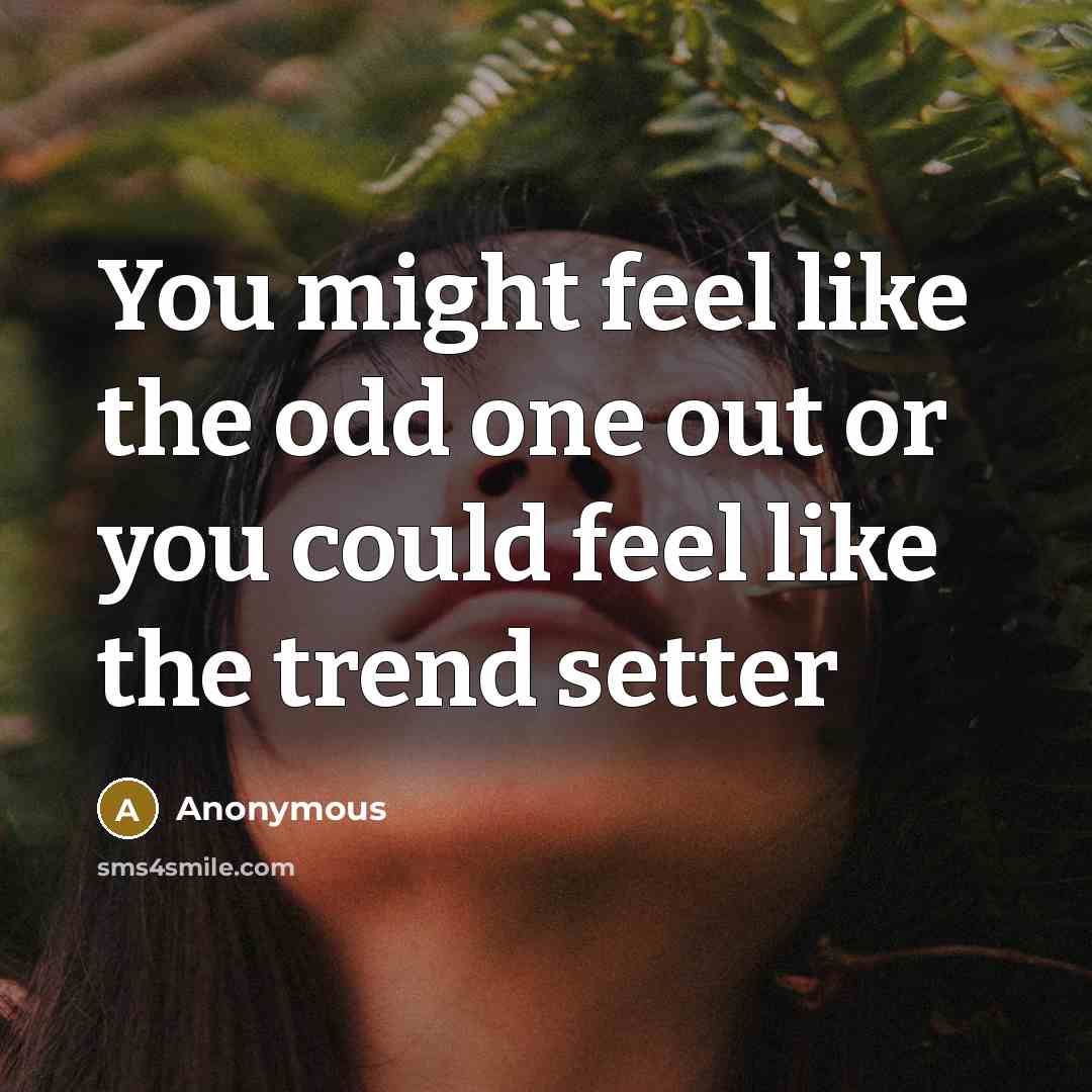 “You might feel like the odd one out or you could feel like the trend setter” quote by Anonymous