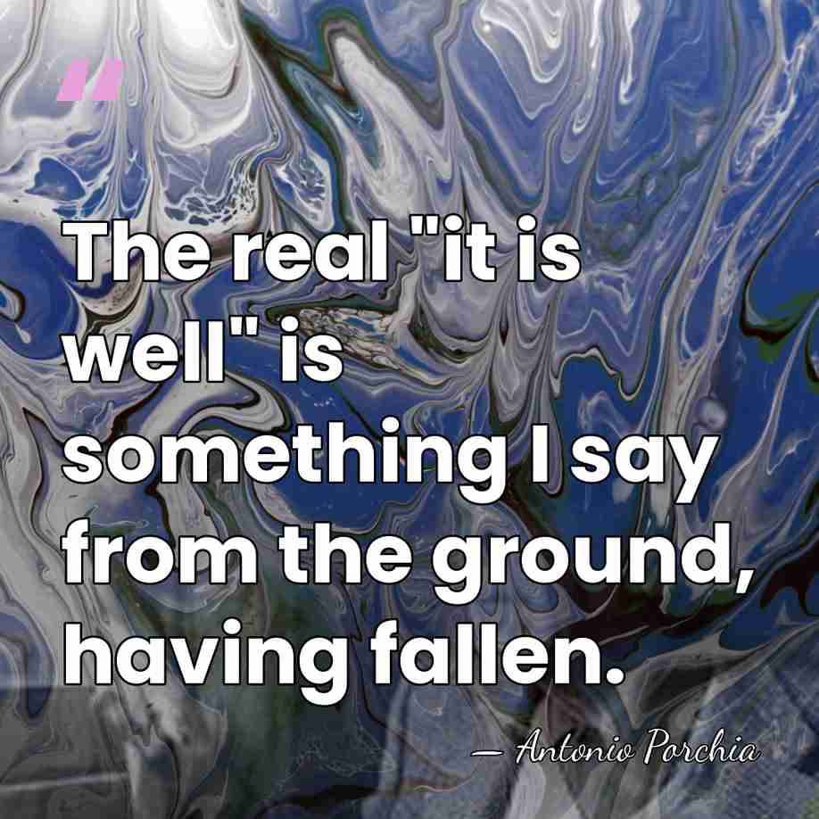 The real "it is well" is something I say from the ground,&hellip; - Antonio Porchia