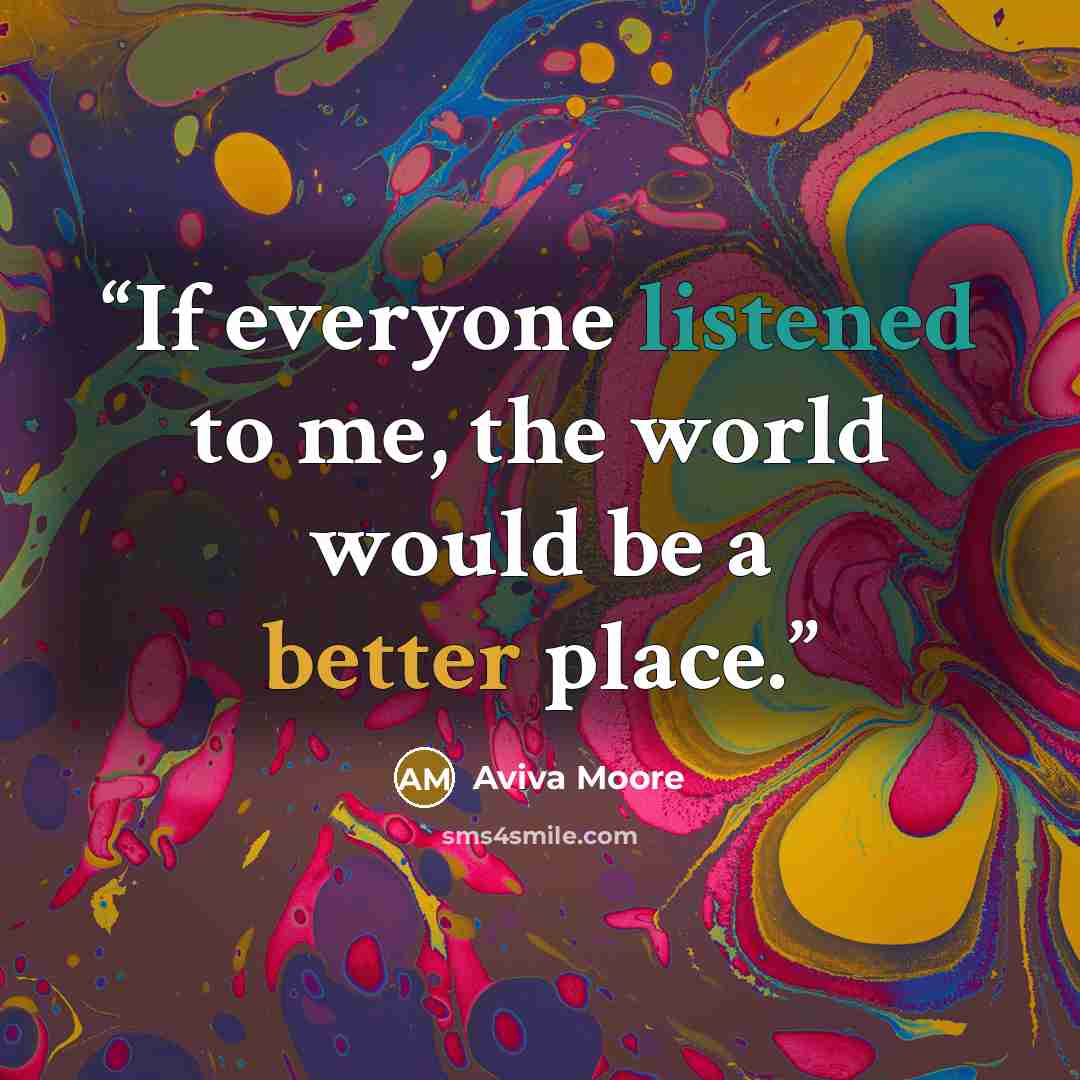 “If everyone listened to me, the world would be a better place.” quote by Aviva Moore