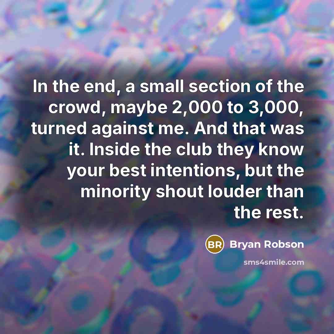 “In the end, a small section of the crowd, maybe 2,000 to 3,000, turned against me. And that was it. Inside the club they know your best intentions, but the minority shout louder than the rest.” quote by Bryan Robson