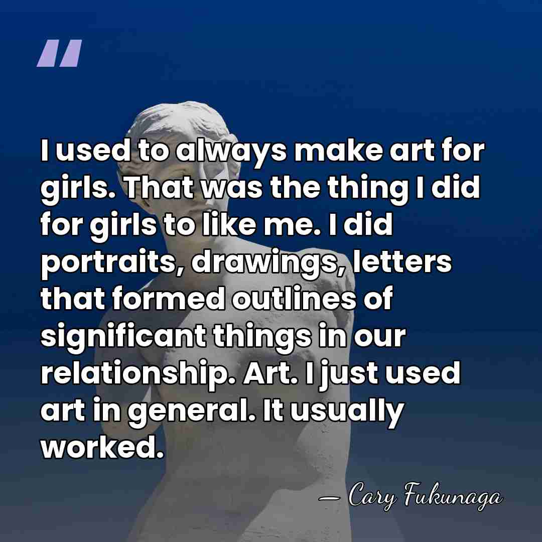 I used to always make art for girls. That was the thing&hellip; - Cary Fukunaga