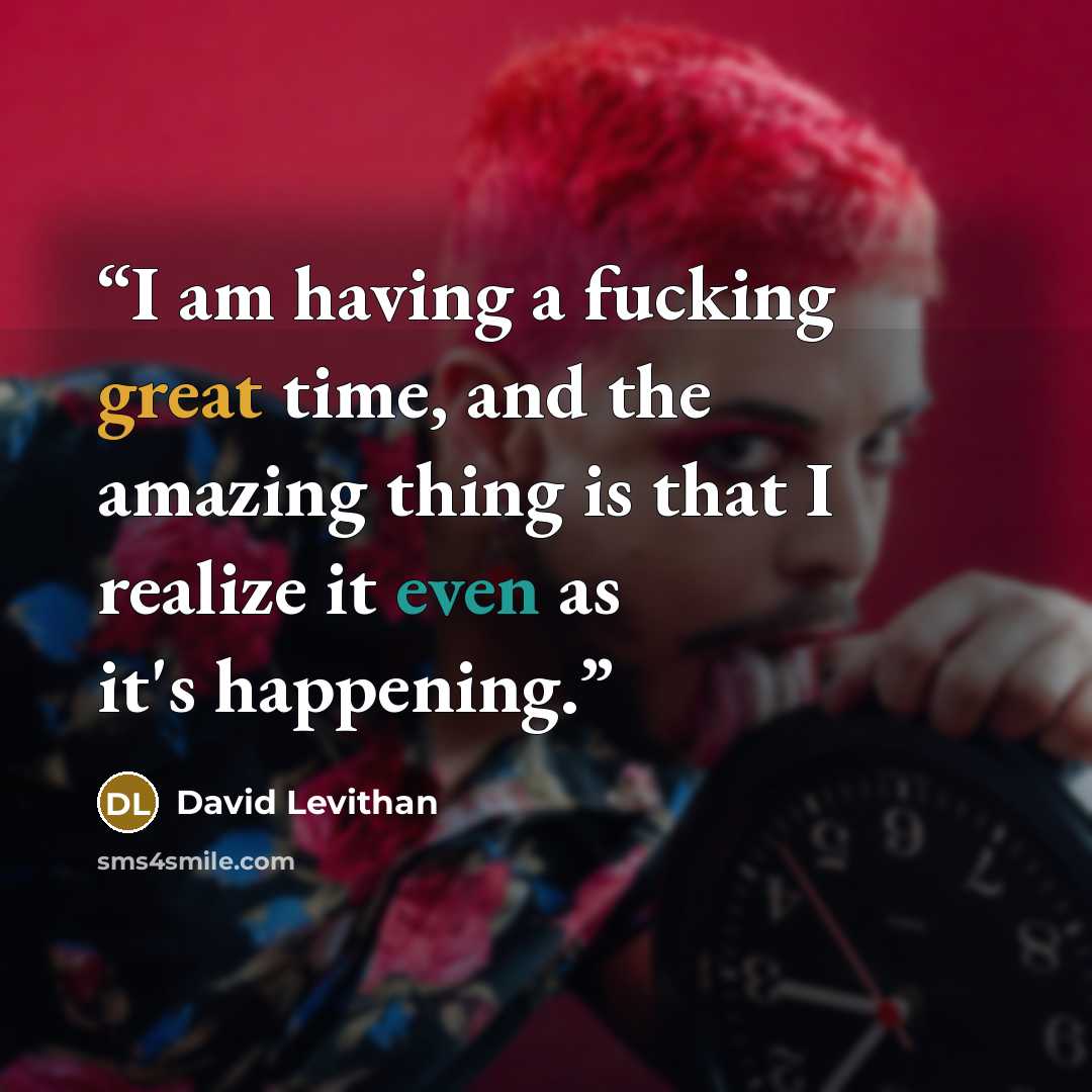 “I am having a fucking great time, and the amazing thing is that I realize it even as it's happening.” quote by David Levithan