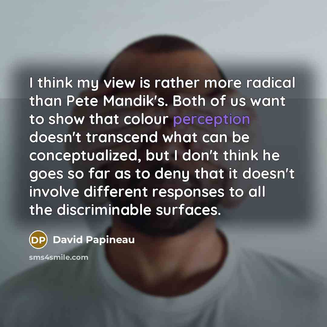 “I think my view is rather more radical than Pete…” quote by David Papineau