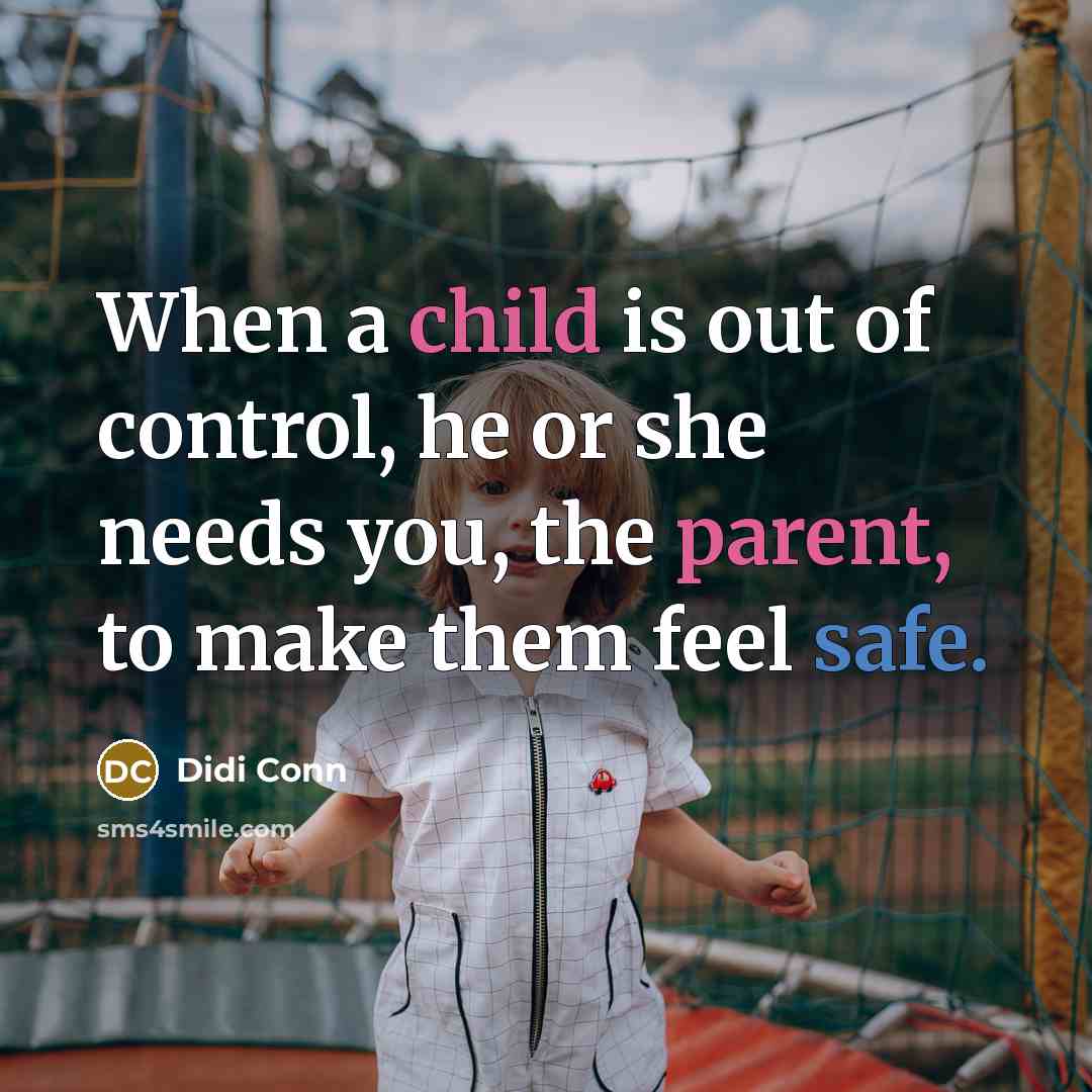 “When a child is out of control, he or she needs you, the parent, to make them feel safe.” quote by Didi Conn