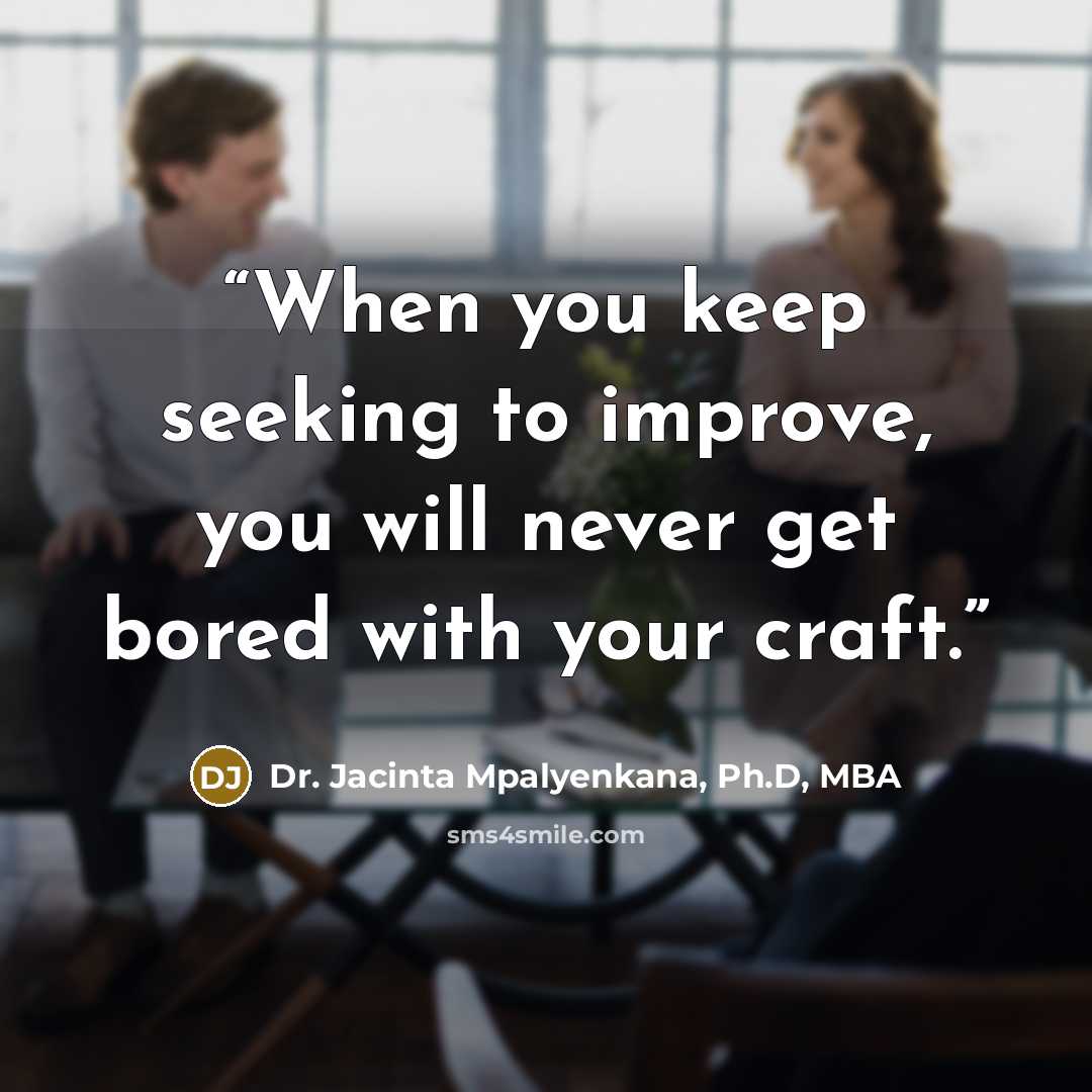 “When you keep seeking to improve, you will never get bored with your craft.” quote by Dr. Jacinta Mpalyenkana, Ph.D, MBA