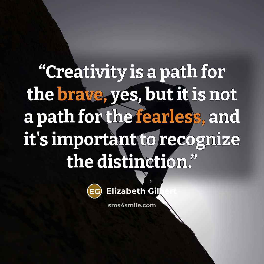 “Creativity is a path for the brave, yes, but it is not a path for the fearless, and it's important to recognize the distinction.” quote by Elizabeth Gilbert