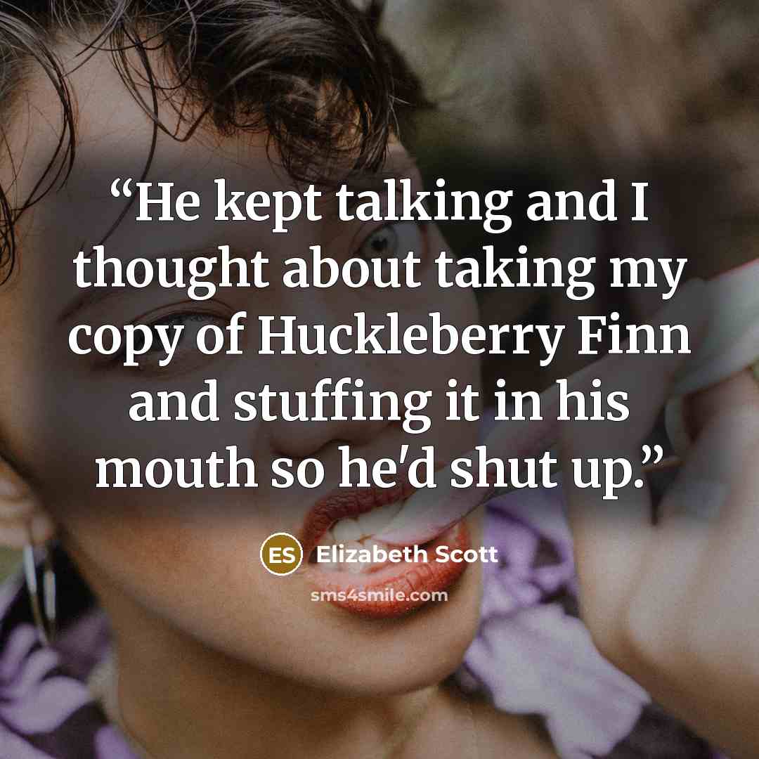 “He kept talking and I thought about taking my copy of Huckleberry Finn and stuffing it in his mouth so he'd shut up.” quote by Elizabeth Scott