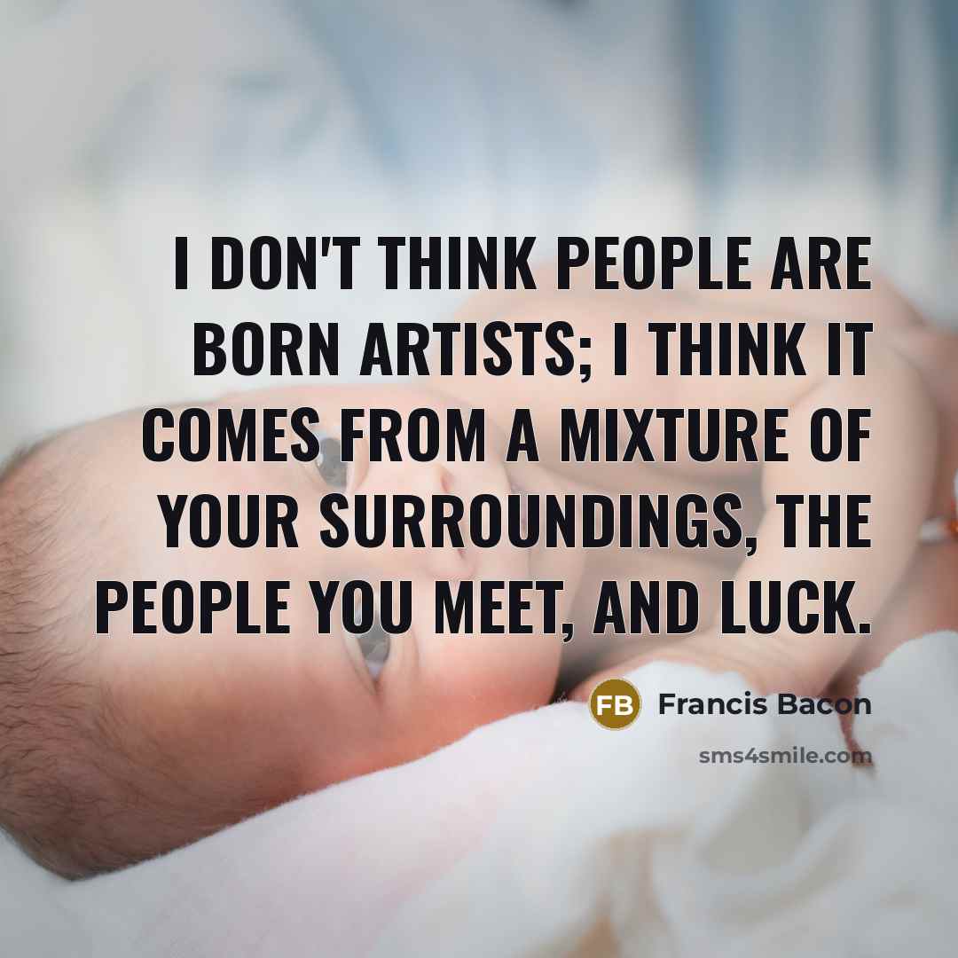 “I don't think people are born artists; I think it…” quote by Francis Bacon