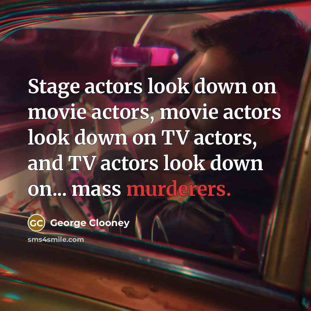 “Stage actors look down on movie actors, movie actors look down on TV actors, and TV actors look down on... mass murderers.” quote by George Clooney