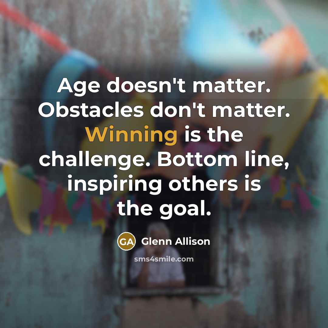 “Age doesn't matter. Obstacles don't matter. Winning is the challenge. Bottom line, inspiring others is the goal.” quote by Glenn Allison