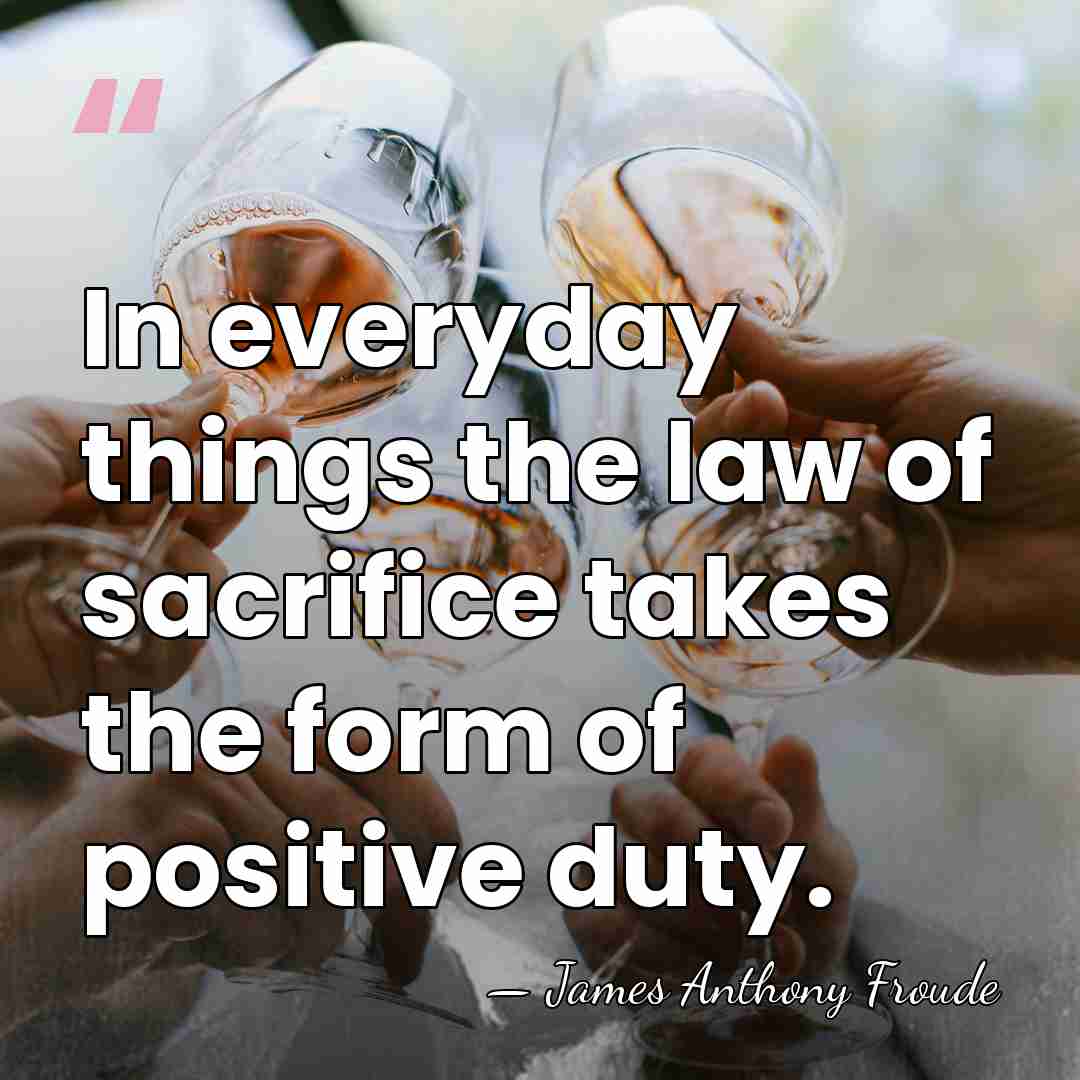 In everyday things the law of sacrifice takes the form of positive&hellip; - James Anthony Froude
