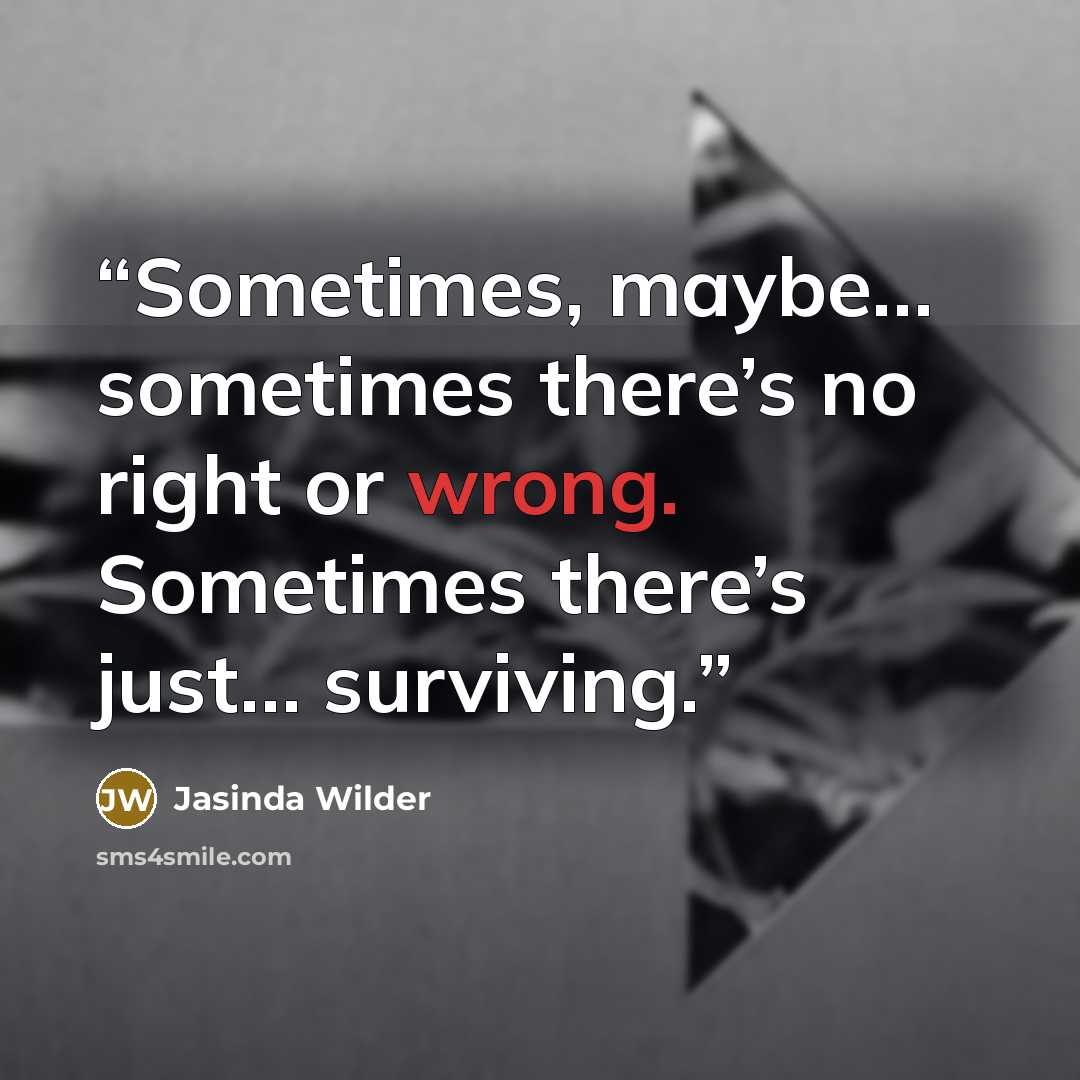 “Sometimes, maybe… sometimes there’s no right or wrong. Sometimes there’s just… surviving.” quote by Jasinda Wilder