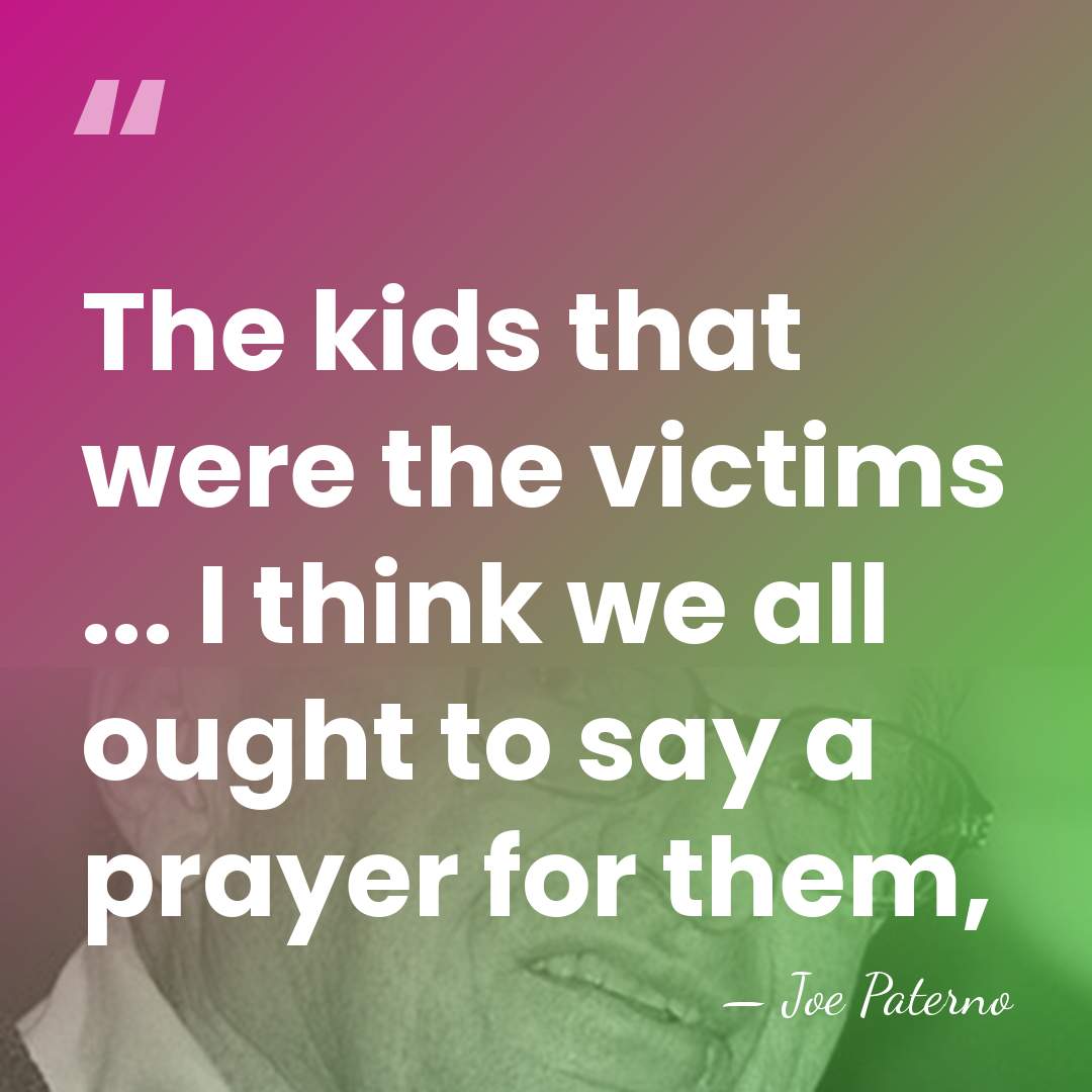 The kids that were the victims ... I think we all ought&hellip; - Joe Paterno