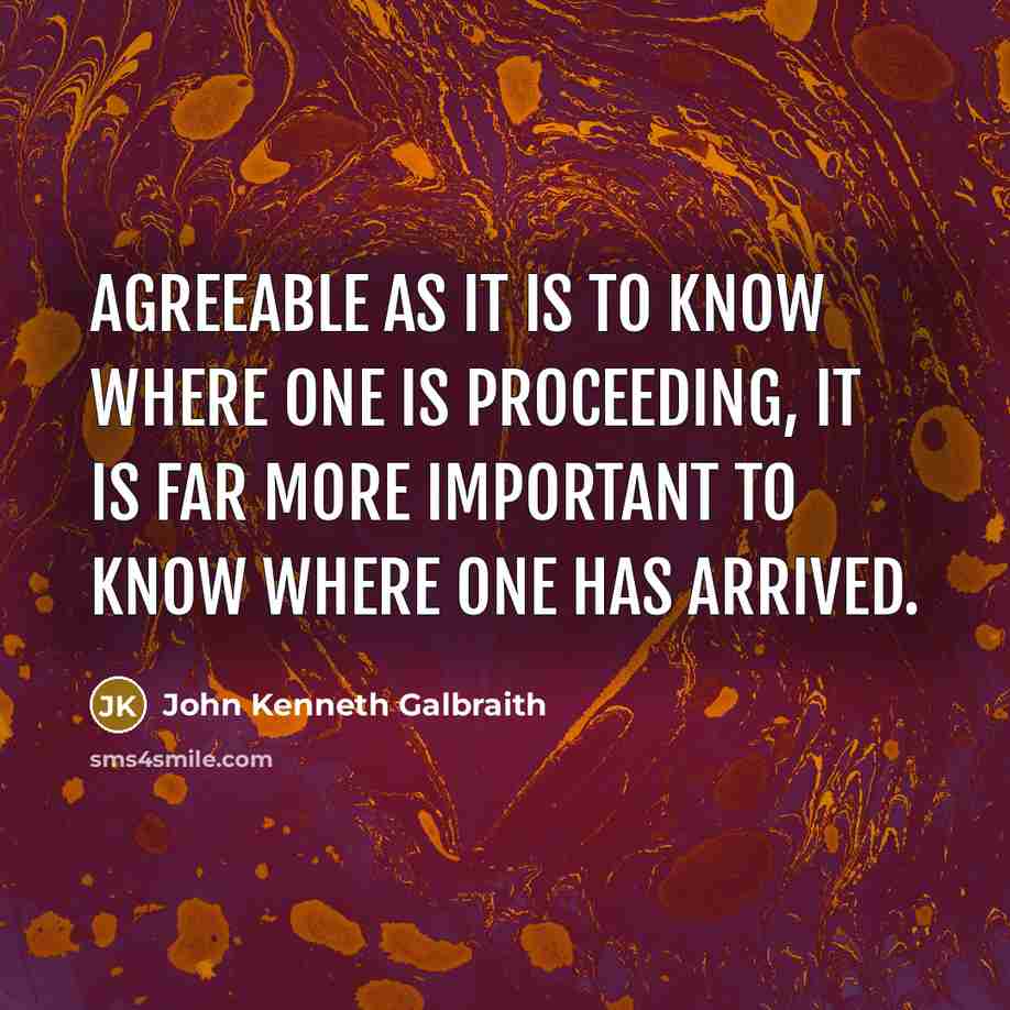 “Agreeable as it is to know where one is proceeding, it is far more important to know where one has arrived.” quote by John Kenneth Galbraith