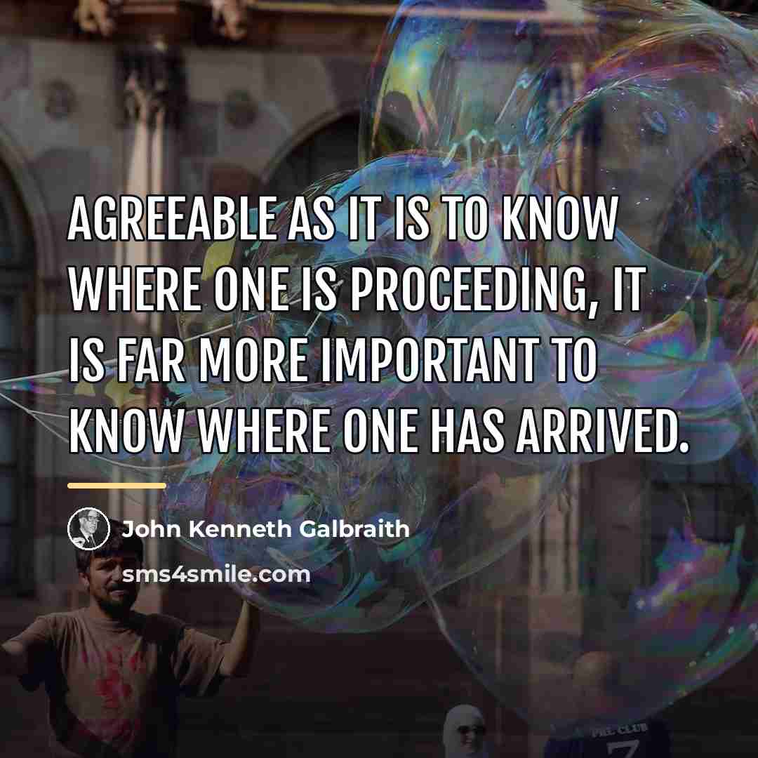 “Agreeable as it is to know where one is proceeding,…” quote by John Kenneth Galbraith